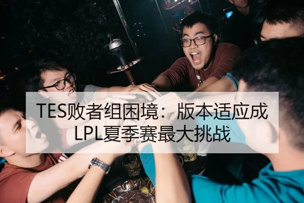 TES败者组困境：版本适应成LPL夏季赛最大挑战