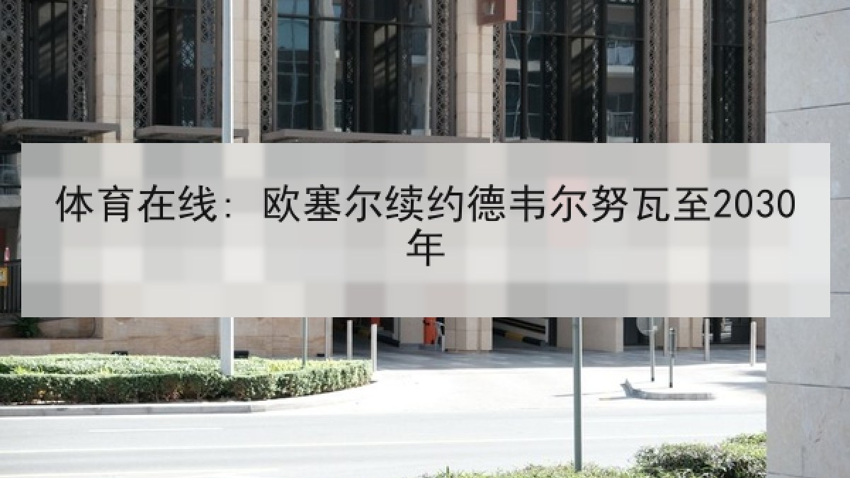 体育在线: 欧塞尔续约德韦尔努瓦至2030年 体育在线: 欧塞尔续约德韦尔努瓦至2030年