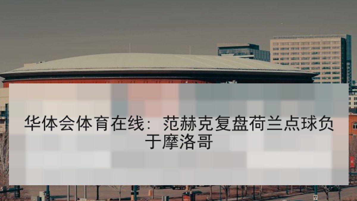 华体会体育在线: 范赫克复盘荷兰点球负于摩洛哥