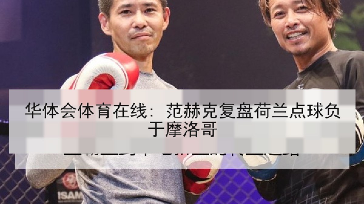 华体会体育在线: 范赫克复盘荷兰点球负于摩洛哥