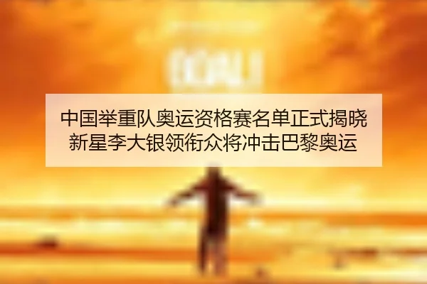 中国举重队奥运资格赛名单正式揭晓 新星李大银领衔众将冲击巴黎奥运