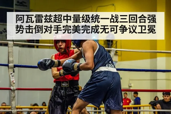 阿瓦雷兹超中量级统一战三回合强势击倒对手完美完成无可争议卫冕