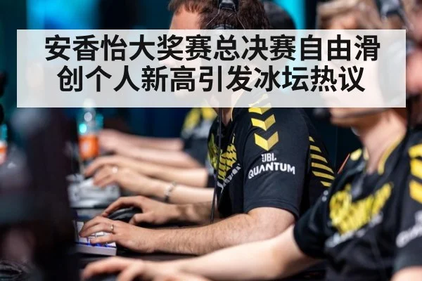 安香怡大奖赛总决赛自由滑创个人新高引发冰坛热议