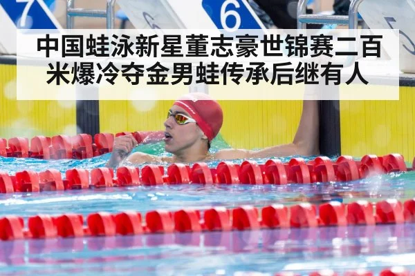 中国蛙泳新星董志豪世锦赛二百米爆冷夺金男蛙传承后继有人