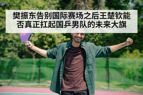 樊振东告别国际赛场之后王楚钦能否真正扛起国乒男队的未来大旗