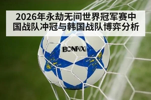 2026年永劫无间世界冠军赛中国战队冲冠与韩国战队博弈分析